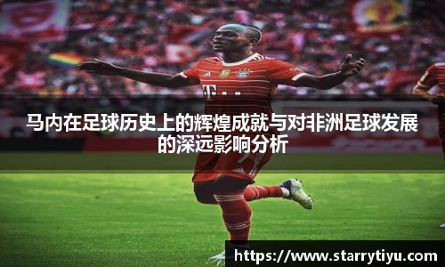 马内在足球历史上的辉煌成就与对非洲足球发展的深远影响分析